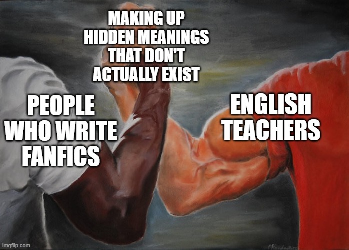 no offense if you do write fanfics i expect you are quite a nice person | MAKING UP HIDDEN MEANINGS THAT DON'T ACTUALLY EXIST; ENGLISH TEACHERS; PEOPLE WHO WRITE FANFICS | image tagged in holding hands | made w/ Imgflip meme maker