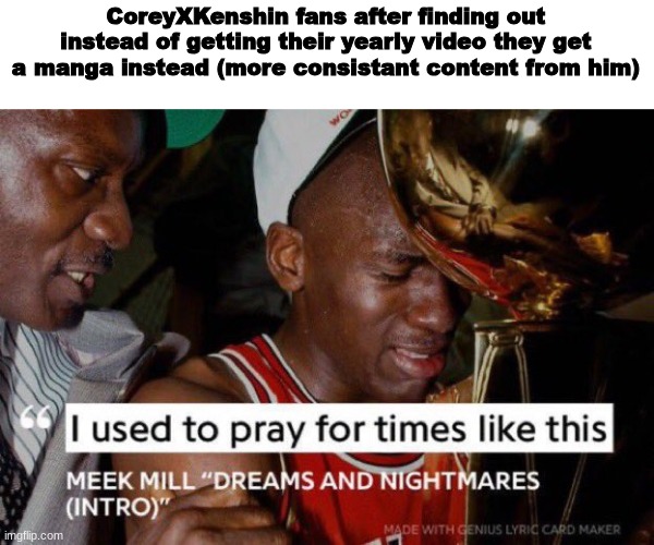 Theyve been starved for a year | CoreyXKenshin fans after finding out instead of getting their yearly video they get a manga instead (more consistant content from him) | image tagged in i used to pray for times like these,coreyxkenshin,memes,shitpost,oh wow are you actually reading these tags,youtube | made w/ Imgflip meme maker