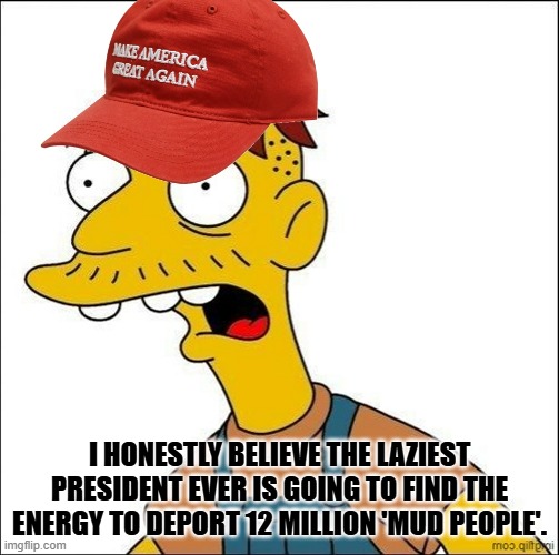 Brown People Begone | I HONESTLY BELIEVE THE LAZIEST PRESIDENT EVER IS GOING TO FIND THE ENERGY TO DEPORT 12 MILLION 'MUD PEOPLE'. | image tagged in some kind of maga moron | made w/ Imgflip meme maker