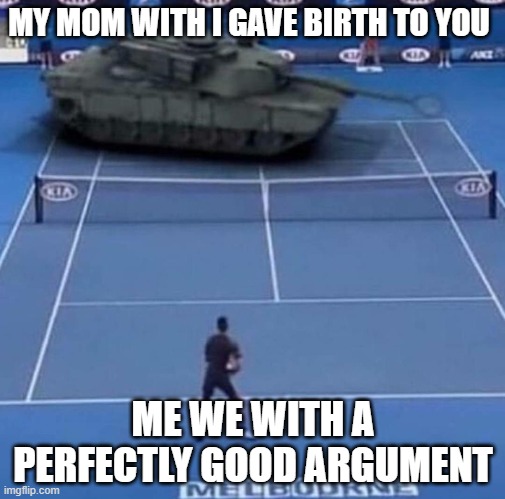 Tank vs Tennis Player | MY MOM WITH I GAVE BIRTH TO YOU; ME WE WITH A PERFECTLY GOOD ARGUMENT | image tagged in tank vs tennis player | made w/ Imgflip meme maker