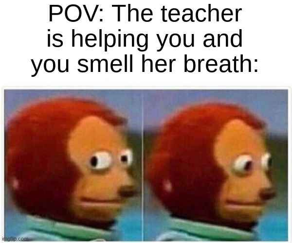 Monkey Puppet | POV: The teacher is helping you and you smell her breath: | image tagged in memes,monkey puppet | made w/ Imgflip meme maker