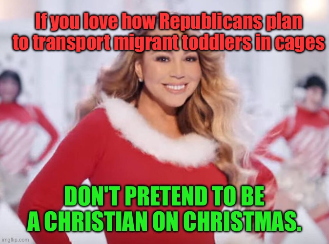 Mariah knows Maga aren't Christian | If you love how Republicans plan to transport migrant toddlers in cages; DON'T PRETEND TO BE A CHRISTIAN ON CHRISTMAS. | image tagged in mariah carey all i want for christmas is you | made w/ Imgflip meme maker