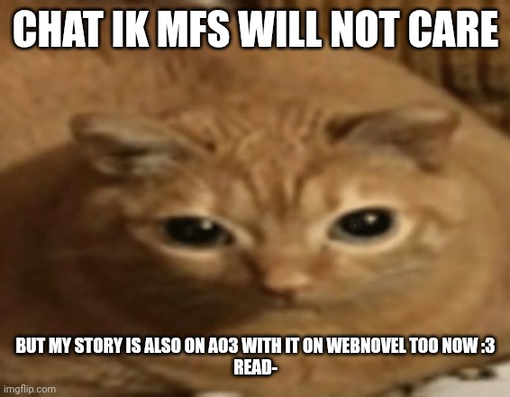 READ IT OR.. OR.. EHM- | CHAT IK MFS WILL NOT CARE; BUT MY STORY IS ALSO ON AO3 WITH IT ON WEBNOVEL TOO NOW :3
READ- | image tagged in gwa gwa cat | made w/ Imgflip meme maker