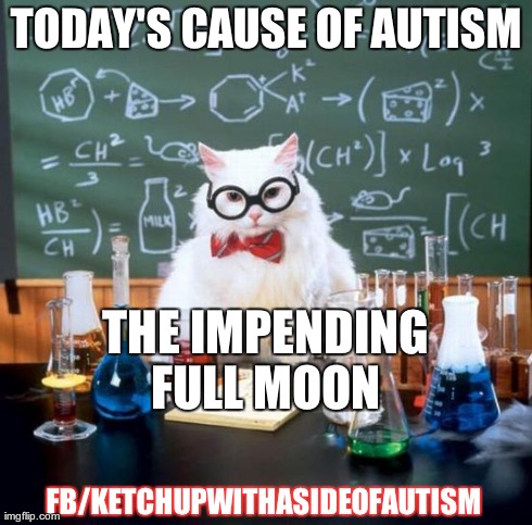 Chemistry Cat | TODAY'S CAUSE OF AUTISM FB/KETCHUPWITHASIDEOFAUTISM  THE IMPENDING FULL MOON | image tagged in memes,chemistry cat | made w/ Imgflip meme maker