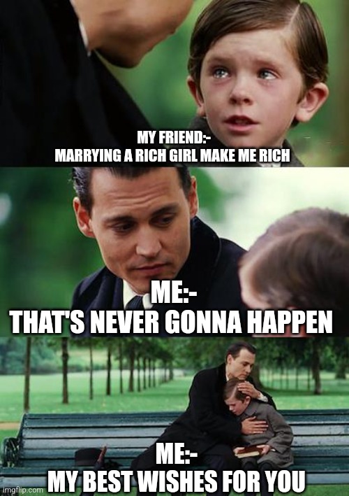 Relatable | MY FRIEND:-
MARRYING A RICH GIRL MAKE ME RICH; ME:-
THAT'S NEVER GONNA HAPPEN; ME:- 
MY BEST WISHES FOR YOU | image tagged in memes,finding neverland | made w/ Imgflip meme maker