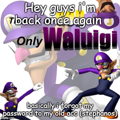 Also i will no longer post in here | Hey guys i'm back once again; basically i forgot my password to my old acc (stephanos) | image tagged in there is no god only waluigi | made w/ Imgflip meme maker