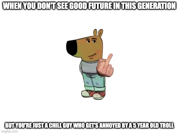 WHEN YOU DON'T SEE GOOD FUTURE IN THIS GENERATION BUT YOU'RE JUST A CHILL GUY WHO GET'S ANNOYED BY A 5 YEAR OLD TROLL | made w/ Imgflip meme maker