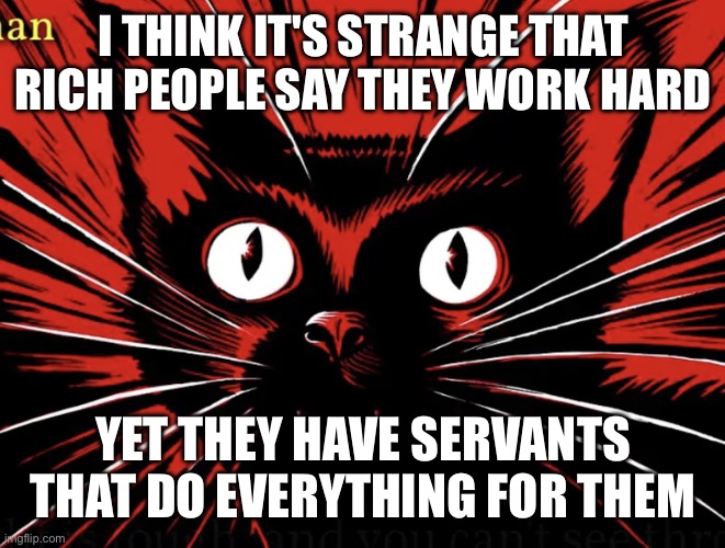 Sabo tabby | I THINK IT'S STRANGE THAT RICH PEOPLE SAY THEY WORK HARD; YET THEY HAVE SERVANTS THAT DO EVERYTHING FOR THEM | image tagged in sabo tabby | made w/ Imgflip meme maker