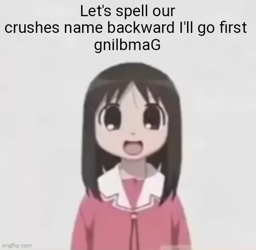 Your turn | Let's spell our crushes name backward I'll go first 
gnilbmaG | made w/ Imgflip meme maker