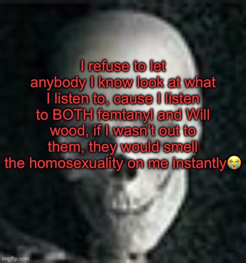 . | I refuse to let anybody I know look at what I listen to, cause I listen to BOTH femtanyl and Will wood, if I wasn’t out to them, they would smell the homosexuality on me instantly😭 | image tagged in skull | made w/ Imgflip meme maker