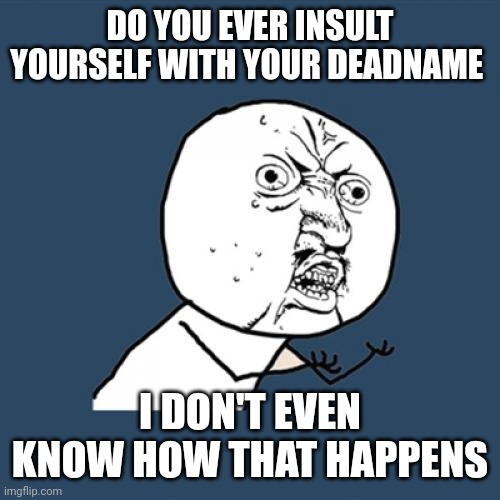 Y U No | DO YOU EVER INSULT YOURSELF WITH YOUR DEADNAME; I DON'T EVEN KNOW HOW THAT HAPPENS | image tagged in memes,y u no | made w/ Imgflip meme maker