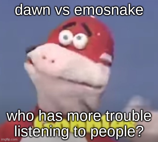 gobbles | dawn vs emosnake; who has more trouble listening to people? | image tagged in gobbles | made w/ Imgflip meme maker