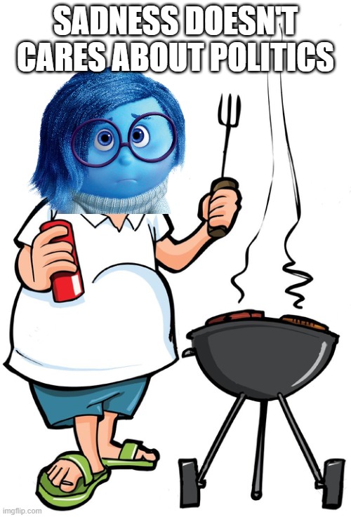 I just wanna grill for God’s sake | SADNESS DOESN'T CARES ABOUT POLITICS | image tagged in i just wanna grill for god s sake,sadness,inside out 2,inside out,politics | made w/ Imgflip meme maker