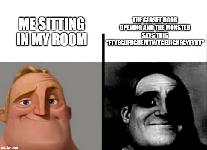 Teacher's Copy | THE CLOSET DOOR OPENING AND THE MONSTER SAYS THIS "FTYEGUFRGUEIVTWYGEUICNFGYFYUY"; ME SITTING IN MY ROOM | image tagged in teacher's copy | made w/ Imgflip meme maker