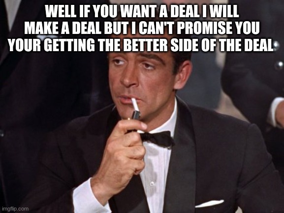 james bond | WELL IF YOU WANT A DEAL I WILL MAKE A DEAL BUT I CAN'T PROMISE YOU YOUR GETTING THE BETTER SIDE OF THE DEAL | image tagged in james bond | made w/ Imgflip meme maker