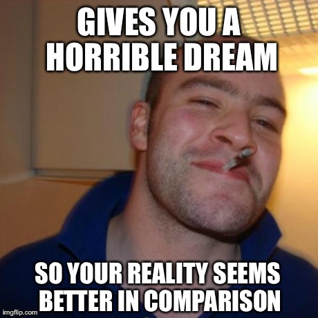 Good Guy Greg Meme | GIVES YOU A HORRIBLE DREAM SO YOUR REALITY SEEMS BETTER IN COMPARISON | image tagged in memes,good guy greg,AdviceAnimals | made w/ Imgflip meme maker