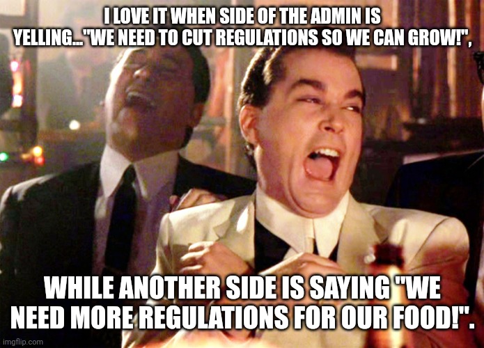 Conflicted much? | I LOVE IT WHEN SIDE OF THE ADMIN IS YELLING..."WE NEED TO CUT REGULATIONS SO WE CAN GROW!", WHILE ANOTHER SIDE IS SAYING "WE NEED MORE REGULATIONS FOR OUR FOOD!". | image tagged in memes,good fellas hilarious | made w/ Imgflip meme maker