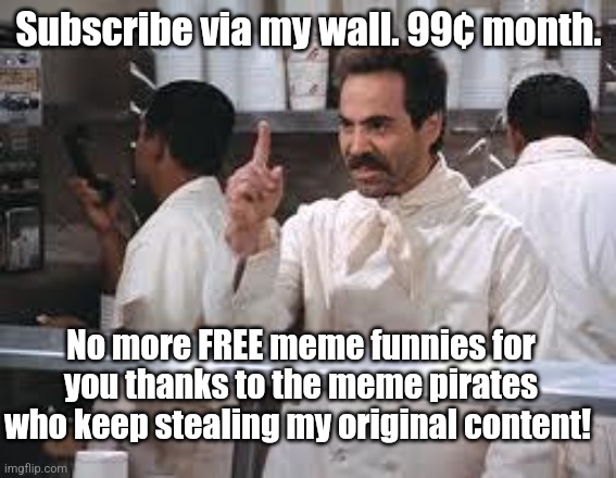 soup nazi | Subscribe via my wall. 99¢ month. No more FREE meme funnies for you thanks to the meme pirates who keep stealing my original content! | image tagged in soup nazi,subscribe,memes,funny memes,fyp | made w/ Imgflip meme maker