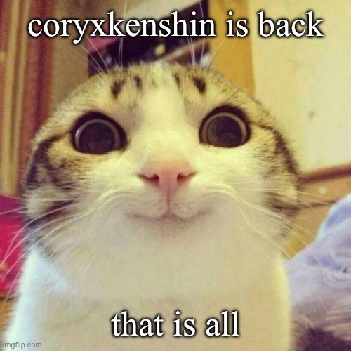 He’s finally back | coryxkenshin is back; that is all | image tagged in memes,smiling cat | made w/ Imgflip meme maker