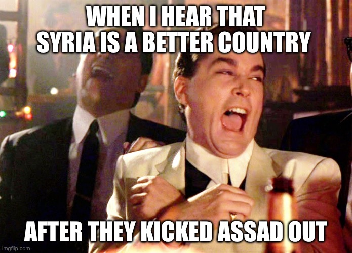 Assad | WHEN I HEAR THAT SYRIA IS A BETTER COUNTRY; AFTER THEY KICKED ASSAD OUT | image tagged in memes,good fellas hilarious,syria,islam,politics,political meme | made w/ Imgflip meme maker