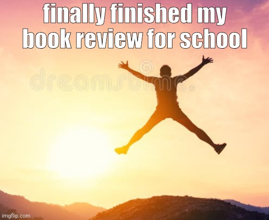 yippee | finally finished my book review for school | image tagged in yippee | made w/ Imgflip meme maker