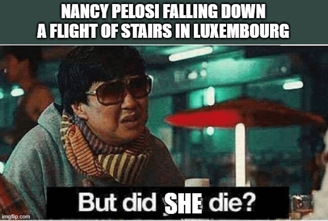 LOL!!! | NANCY PELOSI FALLING DOWN A FLIGHT OF STAIRS IN LUXEMBOURG; SHE | image tagged in nancy pelosi,democrat,california,stairs,ken jeong,falling | made w/ Imgflip meme maker