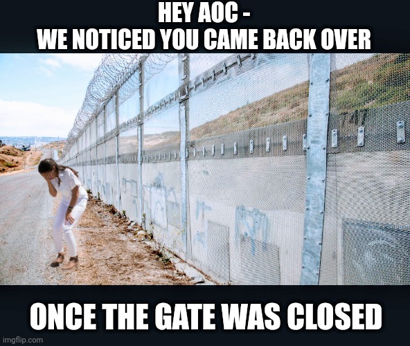Privlidge off camera | HEY AOC -
WE NOTICED YOU CAME BACK OVER; ONCE THE GATE WAS CLOSED | image tagged in leftists,liberals,democrats,illegal immigration | made w/ Imgflip meme maker
