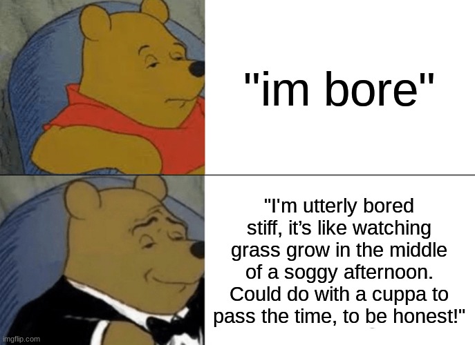 british ahh meme | "im bore"; "I'm utterly bored stiff, it’s like watching grass grow in the middle of a soggy afternoon. Could do with a cuppa to pass the time, to be honest!" | image tagged in memes,tuxedo winnie the pooh,british | made w/ Imgflip meme maker