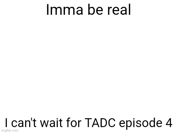 Imma be real; I can't wait for TADC episode 4 | made w/ Imgflip meme maker