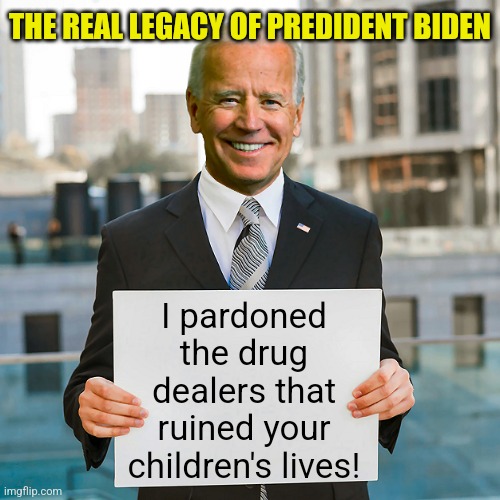 It's time for the 25th. President Mashed-Potatoes-for-Brains is out of control! | THE REAL LEGACY OF PREDIDENT BIDEN; I pardoned the drug dealers that ruined your children's lives! | image tagged in joe biden blank sign,pardon,insanity,stupid liberals,liberal hypocrisy,mainstream media | made w/ Imgflip meme maker