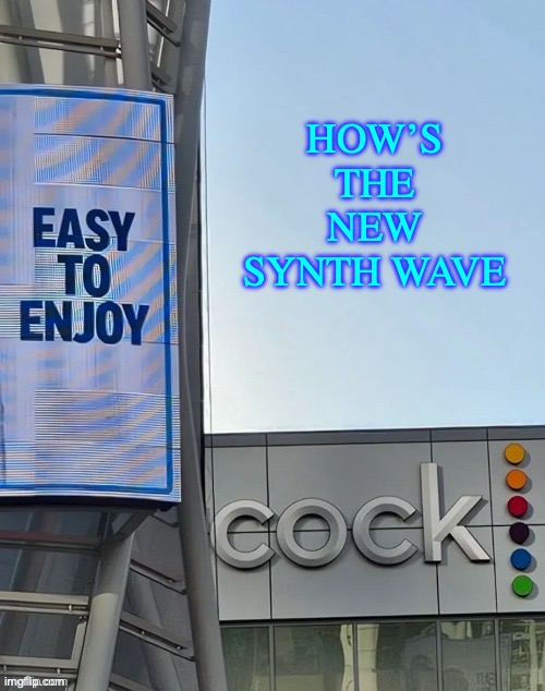 https://youtu.be/Wo2birCvnS0 | HOW’S THE NEW SYNTH WAVE | image tagged in easy to enjoy cock | made w/ Imgflip meme maker