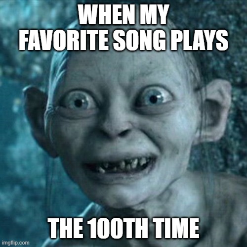 guys whats ur fav song | WHEN MY FAVORITE SONG PLAYS; THE 100TH TIME | image tagged in memes,gollum | made w/ Imgflip meme maker