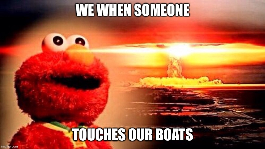 Attack the D point! | WE WHEN SOMEONE; TOUCHES OUR BOATS | image tagged in elmo nuclear explosion | made w/ Imgflip meme maker