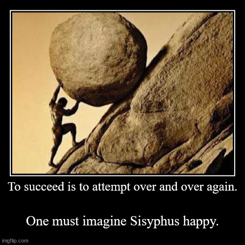 To succeed is to attempt over and over again. | One must imagine Sisyphus happy. | image tagged in funny,demotivationals | made w/ Imgflip demotivational maker