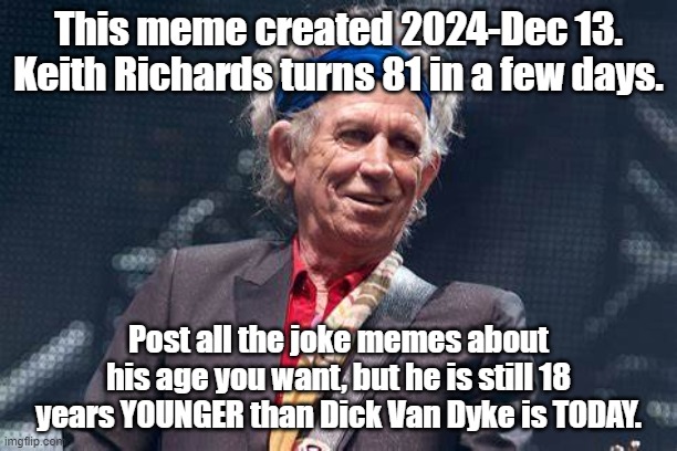 Keith Richards | This meme created 2024-Dec 13. Keith Richards turns 81 in a few days. Post all the joke memes about his age you want, but he is still 18 years YOUNGER than Dick Van Dyke is TODAY. | image tagged in keith richards,the rolling stones,rolling stones,dick van dyke | made w/ Imgflip meme maker