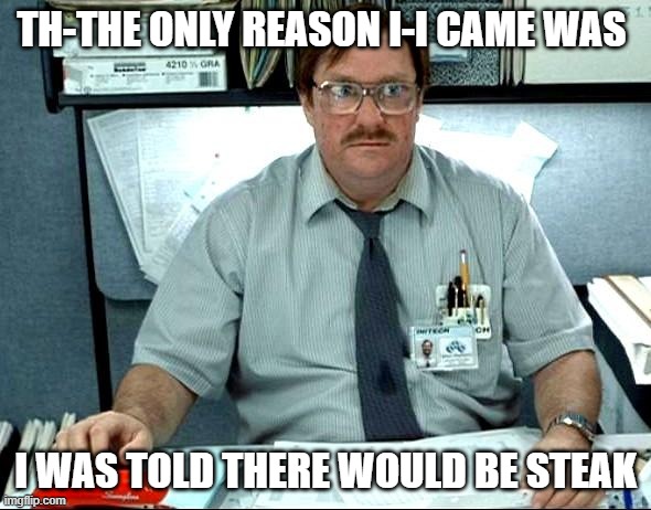 Very Disappointed | TH-THE ONLY REASON I-I CAME WAS; I WAS TOLD THERE WOULD BE STEAK | image tagged in memes,i was told there would be | made w/ Imgflip meme maker