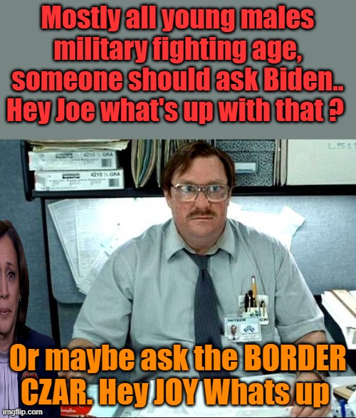 I Was Told There Would Be | Mostly all young males military fighting age, someone should ask Biden.. Hey Joe what's up with that ? Or maybe ask the BORDER CZAR. Hey JOY Whats up | image tagged in memes,i was told there would be | made w/ Imgflip meme maker