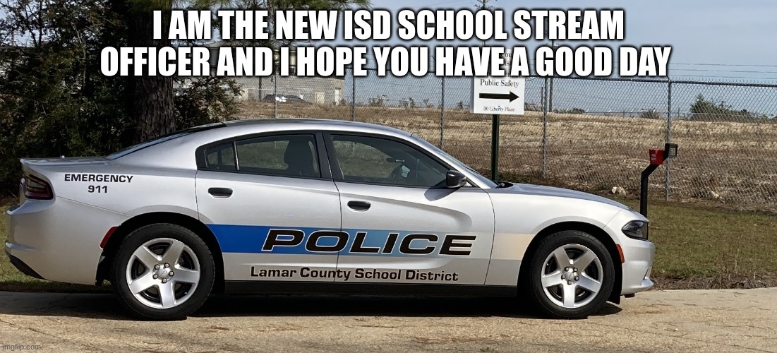 police car | I AM THE NEW ISD SCHOOL STREAM OFFICER AND I HOPE YOU HAVE A GOOD DAY | image tagged in police car | made w/ Imgflip meme maker