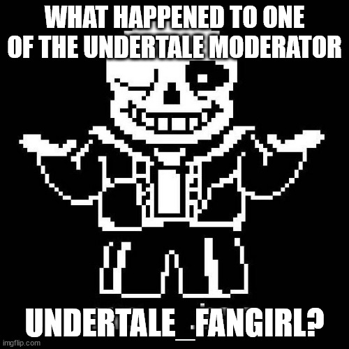 please explain someone said there was drama in the stream | WHAT HAPPENED TO ONE OF THE UNDERTALE MODERATOR; UNDERTALE_FANGIRL? | image tagged in sans undertale | made w/ Imgflip meme maker