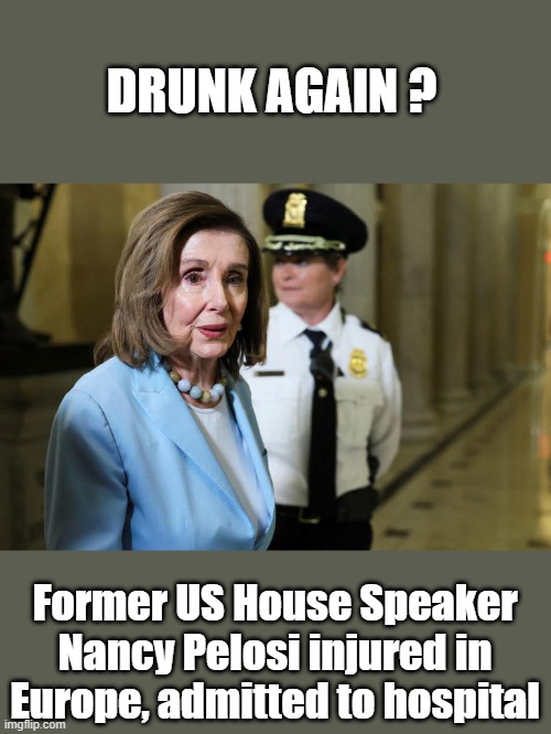 NANCY feel down broke her HIP. Thats almost a death sentence at her age, they never heal. Elderly should not drink ,hard enough | DRUNK AGAIN ? Former US House Speaker Nancy Pelosi injured in Europe, admitted to hospital | made w/ Imgflip meme maker