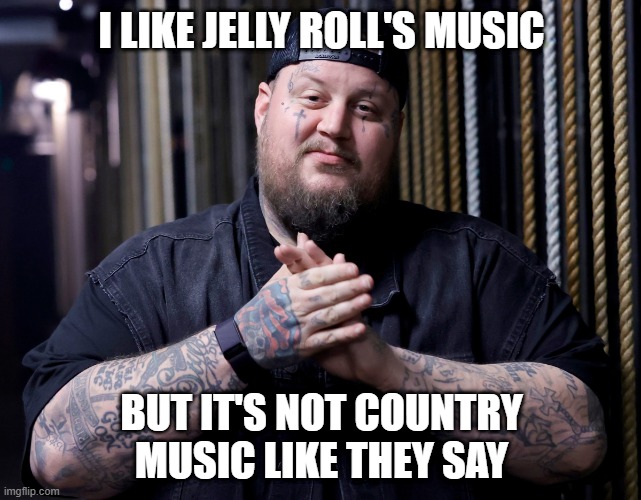 Jelly Roll Country ? | I LIKE JELLY ROLL'S MUSIC; BUT IT'S NOT COUNTRY MUSIC LIKE THEY SAY | image tagged in jelly,music,country,country music | made w/ Imgflip meme maker