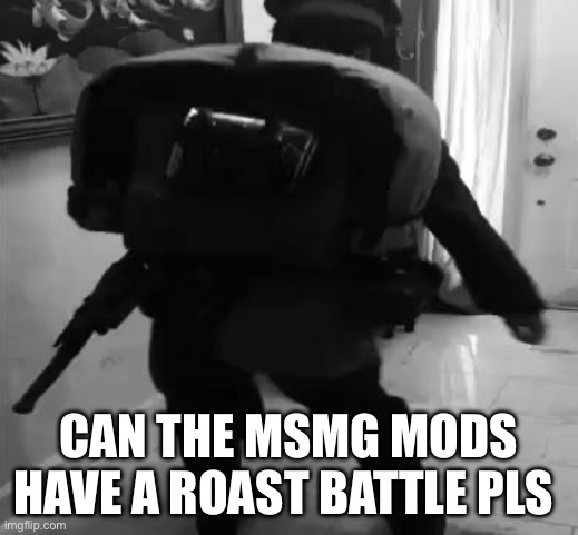 Im dying to see true power | CAN THE MSMG MODS HAVE A ROAST BATTLE PLS | image tagged in yes | made w/ Imgflip meme maker