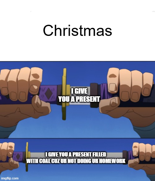 Unsheathing Sword | Christmas; I GIVE YOU A PRESENT; I GIVE YOU A PRESENT FILLED WITH COAL CUZ UR NOT DOING UR HOMEWORK | image tagged in unsheathing sword | made w/ Imgflip meme maker