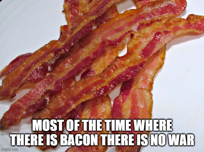 Bacon & war | MOST OF THE TIME WHERE THERE IS BACON THERE IS NO WAR | image tagged in bacon | made w/ Imgflip meme maker