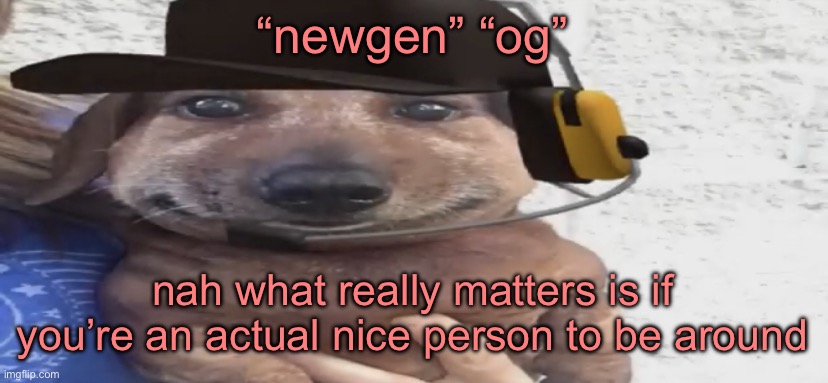 chucklenuts | “newgen” “og”; nah what really matters is if you’re an actual nice person to be around | image tagged in chucklenuts | made w/ Imgflip meme maker