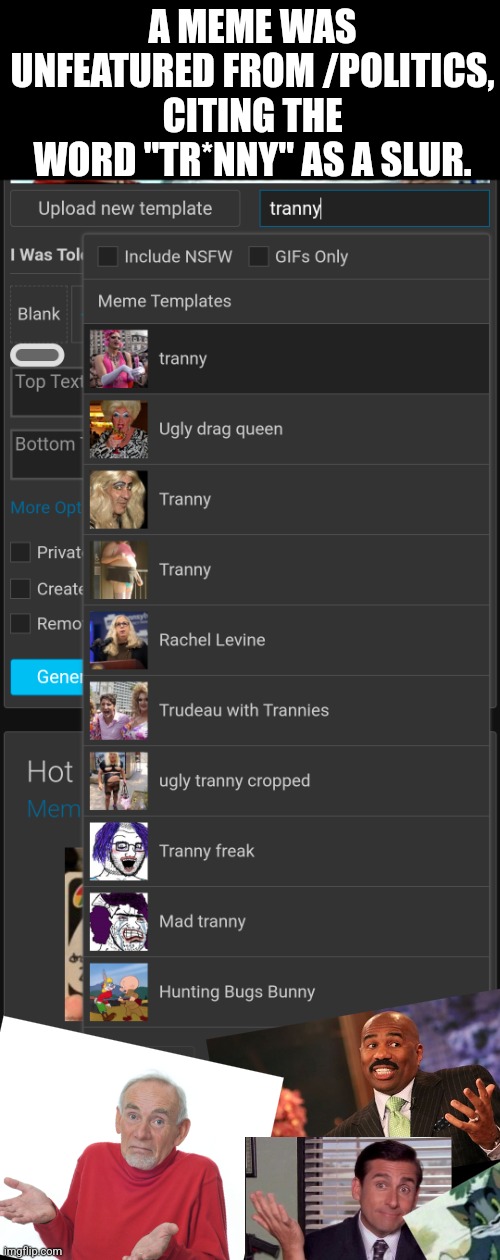 does this mean all these templates are banned? | A MEME WAS UNFEATURED FROM /POLITICS, CITING THE WORD "TR*NNY" AS A SLUR. | image tagged in tranny | made w/ Imgflip meme maker