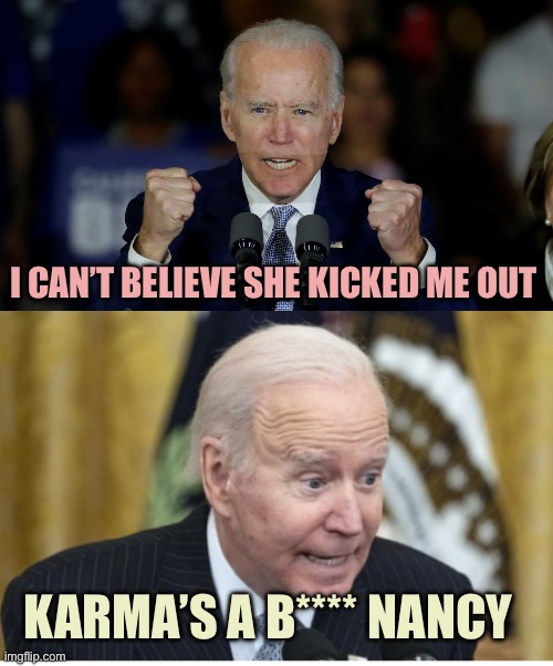 Biden Mad/Hapy | I CAN’T BELIEVE SHE KICKED ME OUT; KARMA’S A B**** NANCY | image tagged in angry joe biden,happy biden,memes | made w/ Imgflip meme maker