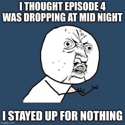 Y U No | I THOUGHT EPISODE 4 WAS DROPPING AT MID NIGHT; I STAYED UP FOR NOTHING | image tagged in memes,y u no | made w/ Imgflip meme maker