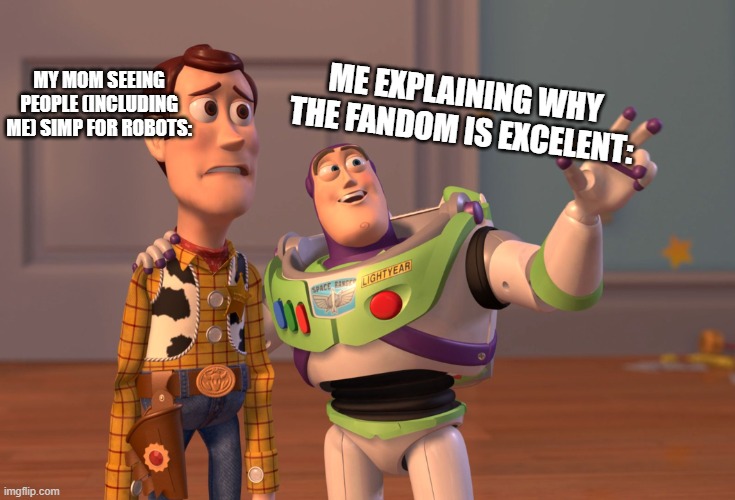 X, X Everywhere | MY MOM SEEING PEOPLE (INCLUDING ME) SIMP FOR ROBOTS:; ME EXPLAINING WHY THE FANDOM IS EXCELENT: | image tagged in memes,x x everywhere | made w/ Imgflip meme maker