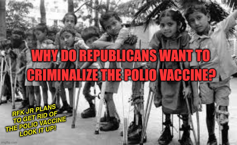 Republicans love polio | CRIMINALIZE THE POLIO VACCINE? WHY DO REPUBLICANS WANT TO; RFK JR PLANS TO GET RID OF THE POLIO VACCINE 
LOOK IT UP! | made w/ Imgflip meme maker